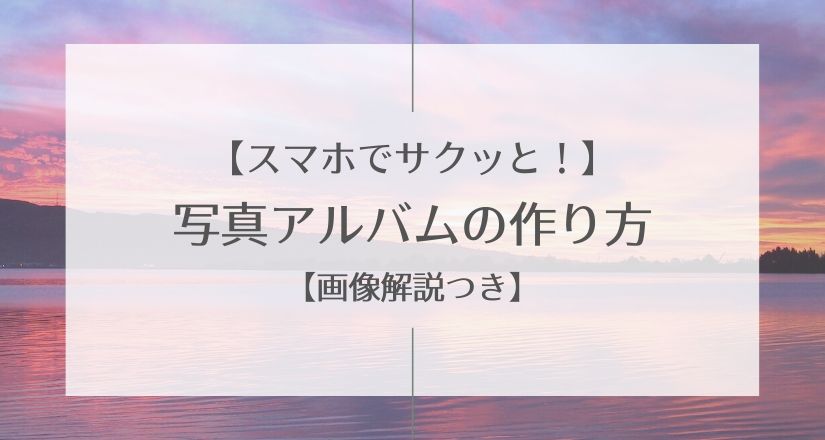 【スマホでサクッと！】写真アルバムの作り方【画像解説つき】